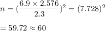 n=(\dfrac{6.9\times2.576}{2.3})^2=(7.728)^2\\\\=59.72\approx60