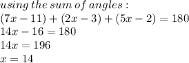 using \: the \: sum \: of \: angles : \\ (7x - 11) + (2x - 3 ) + (5x - 2) = 180 \\ 14x  - 16 = 180 \\ 14x = 196 \\ x = 14