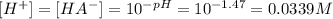 [H^+]=[HA^-]=10^{-pH}=10^{-1.47}=0.0339M