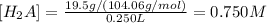 [H_2A]=\frac{19.5g/(104.06 g/mol)}{0.250L}=0.750M