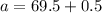 a =  69.5 + 0.5