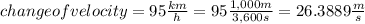 change of velocity= 95 \frac{km}{h} =95\frac{1,000 m}{3,600 s} =26.3889 \frac{m}{s}