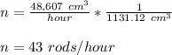 n = \frac{48,607 \ cm^3}{hour} *\frac{1}{1131.12 \ cm^3}\\\\ n = 43 \ rods/hour