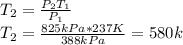 T_{2} =\frac{P_{2} T_{1}}{P_{1}} \\T_{2} =\frac{825kPa  * 237K  }{388kPa} = 580k