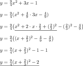 y=\frac94x^2+3x-1\\\\y=\frac94(x^2+\frac49\cdot3x-\frac49)\\\\y=\frac94\big(\underline{x^2+2\cdot x\cdot\frac23+(\frac23)^2}-(\frac23)^2-\frac49\big)\\\\y=\frac94\big((x+\frac23)^2-\frac49-\frac49\big)\\\\y=\frac94(x+\frac23)^2-1-1\\\\\underline{y=\frac94(x+\frac23)^2-2}