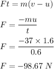 Ft=m(v-u)\\\\F=\dfrac{-mu}{t}\\\\F=\dfrac{-37\times 1.6}{0.6}\\\\F=-98.67\ N