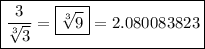 \boxed{ \frac{3}{\sqrt[3]{3}}  =  \boxed{ \sqrt[3]{9}}=2.080083823 }