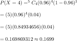 P(X=4)=^5C_4(0.96)^4(1-0.96)^1\\\\=(5)(0.96)^4(0.04)\\\\=(5)(0.84934656)(0.04)\\\\=0.169869312\approx0.1699