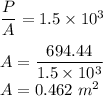 \dfrac{P}{A}=1.5\times 10^3\\\\A=\dfrac{694.44}{1.5\times 10^3}\\A=0.462\ m^2