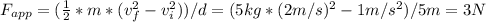 F_{app} =(\frac{1}2}* m* (v_{f} ^{2} -v_{i} ^{2} ) ) / d = (5 kg* (2m/s)^{2} -1m/s^{2})/ 5 m =  3 N