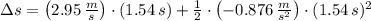\Delta s = \left(2.95\,\frac{m}{s} \right)\cdot (1.54\,s)+\frac{1}{2}\cdot \left(-0.876\,\frac{m}{s^{2}} \right) \cdot (1.54\,s)^{2}