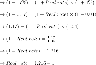 \to (1 + 17 \%) = (1 + Real \ rate) \times (1 + 4 \%)\\\\\to (1 + 0.17 ) = (1 + Real \ rate) \times (1 + 0.04 )\\\\\to (1.17) = (1 + Real \ rate) \times (1.04)\\\\\to (1 + Real \ rate) = \frac{1.17}{1.04}\\\\\to (1 + Real \ rate) = 1.216\\\\\to Real \ rate = 1.216 -1