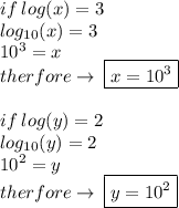 if \:  log(x )  = 3 \\  log_{10}(x)  = 3 \\   {10}^{3}  = x \\ therfore \to \:  \boxed{x =  {10}^{3} } \\ \\  if \:  log(y )  = 2 \\  log_{10}(y)  = 2 \\   {10}^{2}  = y \\ therfore \to \:  \boxed{y=  {10}^{2} }