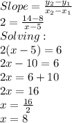 Slope=\frac{y_2-y_1}{x_2-x_1}\\2=\frac{14-8}{x-5}\\Solving:\\2(x-5)=6\\2x-10=6\\2x=6+10\\2x=16\\x=\frac{16}{2}\\x=8