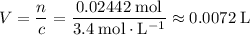 \displaystyle V = \frac{n}{c} = \frac{0.02442\; \rm mol}{3.4\; \rm mol \cdot L^{-1}} \approx 0.0072\; \rm L