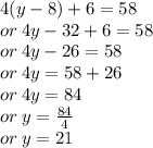 4(y - 8) + 6 = 58 \\ or \: 4y - 32 + 6 = 58 \\ or \: 4y - 26 = 58 \\ or \: 4y = 58 + 26 \\ or \: 4y = 84 \\ or \: y =  \frac{84}{4}  \\ or \: y = 21