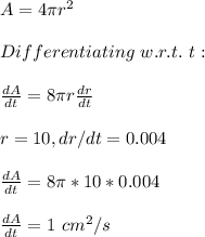 A=4\pi r^2\\\\Differentiating\ w.r.t.\ t:\\\\\frac{dA}{dt}= 8\pi r\frac{dr}{dt}  \\\\r=10, dr/dt=0.004\\\\\frac{dA}{dt}= 8\pi *10*0.004\\\\\frac{dA}{dt}=1\ cm^2/s