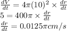 \frac{dV}{dt} = 4 \pi (10)^2 \times \frac{dr}{dt}\\5  = 400 \pi \times    \frac{dr}{dt}\\ \frac{dr}{dt}=0.0125 \pi cm/s\\