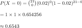P(X=0)={21\choose 0}(0.02)^{0}(1-0.02)^{21-0}\\\\=1\times1\times 0.654256\\\\\approx 0.6543