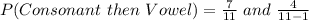 P(Consonant\ then\ Vowel) = \frac{7}{11} \ and\ \frac{4}{11 - 1}