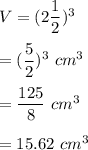 V=(2\dfrac{1}{2})^3\\\\=(\dfrac{5}{2})^3\ cm^3\\\\=\dfrac{125}{8}\ cm^3\\\\=15.62\ cm^3