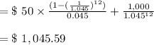 = \$ \ 50 \times \frac{(1-( \frac{1}{1.045})^{12})}{0.045} + \frac{1,000}{1.045^{12}}\\\\= \$ \ 1,045.59