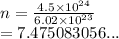n =  \frac{4.5 \times  {10}^{24} }{6.02 \times  {10}^{23} }  \\  = 7.475083056...