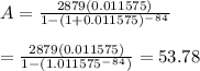 A=\frac{2879(0.011575)}{1-(1+0.011575)^-^8^4}&#10;\\&#10;\\=\frac{2879(0.011575)}{1-(1.011575^-^8^4)}=53.78