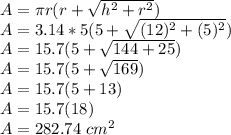 A=\pi r(r+\sqrt{h^2+r^2})\\A=3.14*5 (5+\sqrt{(12)^2+(5)^2})\\A=15.7 (5+\sqrt{144+25})\\A=15.7 (5+\sqrt{169})\\A=15.7 (5+13)\\A=15.7(18)\\A=282.74 \ cm^2
