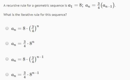 Arecursive rule for a geometric sequence is a1=8; an=3/4(an-1) what is the iterative rule for
