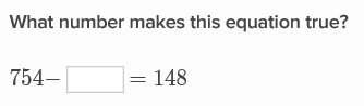 Ineed with this:  what makes this equation true?  754 - blank = 148