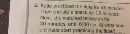 2. katie practiced the for 45 minutes j then she ate a snack for 15 minutes next she watched televis