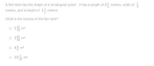 Afish tank has the shape of a rectangular prism. it has a length of 2 1/4 meters, width of 7/8 meter