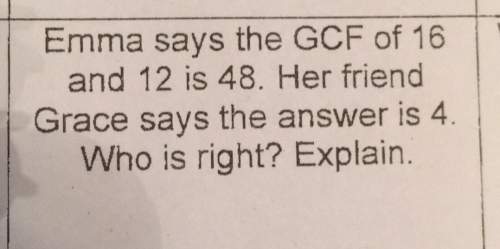 Emma says the gcf of 16 and 12 is 48. her friend grace says the answer is 4 who is right? explain