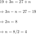 19+3n = 27 + n \\\\\Rightarrow 3n-n = 27-19 \\\\\Rightarrow 2n=8 \\\\\Rightarrow n=8/2=4