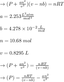 \to (P+\frac{an^2}{v^2})(v-nb)=nRT \\\\a=2.253 \frac{L^2 atm}{mol^2}\\\\b=4.278 \times 10^{-2} \frac{L}{mol}\\\\n=10.68 \ mol\\\\v= 0.8295 \ L\\\\\to (P+\frac{an^2}{v^2})= \frac{nRT}{(v-nb)}\\\\\to (P)= \frac{nRT}{(v-nb)} - \frac{an^2}{v^2} \\\\