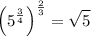 \displaystyle \left(5^{\frac{3}{4}}\right)^\frac{2}{3}=\sqrt{5}