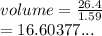 volume =  \frac{26.4}{1.59}  \\  = 16.60377...