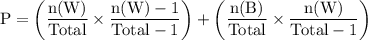 \rm P = \left(\dfrac{n(W)}{Total}\times \dfrac{n(W)-1}{Total-1}\right)+ \left(\dfrac{n(B)}{Total}\times \dfrac{n(W)}{Total-1}\right)