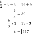 \displaystyle\begin{aligned}\frac{k}{3}-5+5&=34+5\\\frac{k}{3}&=39\\\frac{k}{3}*3&=39*3\\k&=\boxed{117}\end{aligned}