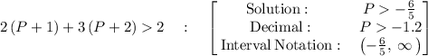 2\left(P+1\right)+3\left(P+2\right)2\quad :\quad \begin{bmatrix}\mathrm{Solution:}\:&\:P-\frac{6}{5}\:\\ \:\mathrm{Decimal:}&\:P-1.2\\ \:\mathrm{Interval\:Notation:}&\:\left(-\frac{6}{5},\:\infty \:\right)\end{bmatrix}