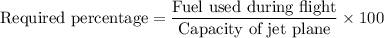 \text{Required percentage}=\dfrac{\text{Fuel used during flight}}{\text{Capacity of jet plane}}\times 100