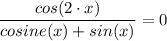 \dfrac{cos (2 \cdot x)}{cosine (x) + sin (x)} = 0