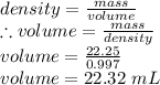 density = \frac{mass}{volume}\\\therefore volume = \frac{mass}{density}\\volume = \frac{22.25}{0.997}\\volume =  22.32\ mL