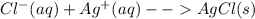 Cl^- (aq) + Ag^+ (aq) -- AgCl (s)