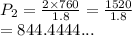 P_2 =  \frac{2 \times 760}{1.8}  =  \frac{1520}{1.8}  \\ =  844.4444...