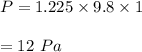 P=1.225\times 9.8\times 1\\\\=12\ Pa