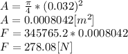 A=\frac{\pi }{4} *(0.032)^{2}\\A = 0.0008042[m^{2}] \\F = 345765.2*0.0008042\\F = 278.08 [N]