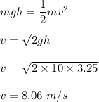 mgh=\dfrac{1}{2}mv^2\\\\v=\sqrt{2gh}  \\\\v=\sqrt{2\times 10\times 3.25}\\\\ v=8.06\ m/s