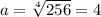 a=\sqrt[4]{256}=4